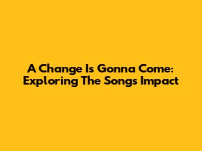 A Change Is Gonna Come: Exploring The Song's Impact