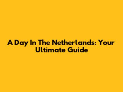 A Day In The Netherlands: Your Ultimate Guide