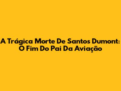 A Trágica Morte De Santos Dumont: O Fim Do Pai Da Aviação