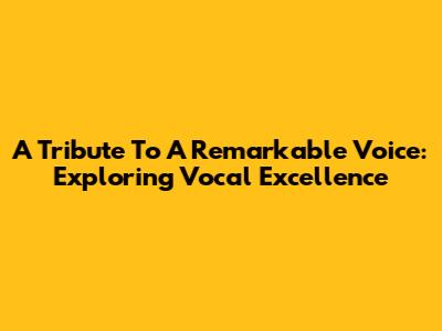 A Tribute To A Remarkable Voice: Exploring Vocal Excellence