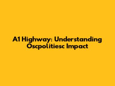 A1 Highway: Understanding Oscpolitiesc Impact