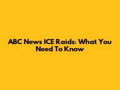ABC News ICE Raids: What You Need To Know