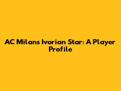 AC Milan's Ivorian Star: A Player Profile