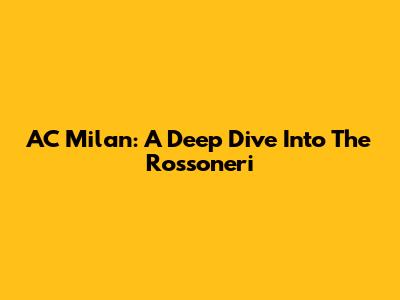 AC Milan: A Deep Dive Into The Rossoneri