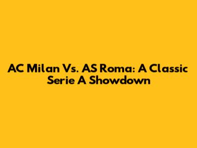AC Milan Vs. AS Roma: A Classic Serie A Showdown