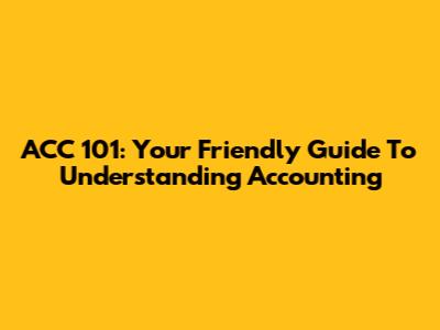 ACC 101: Your Friendly Guide To Understanding Accounting