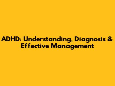 ADHD: Understanding, Diagnosis & Effective Management