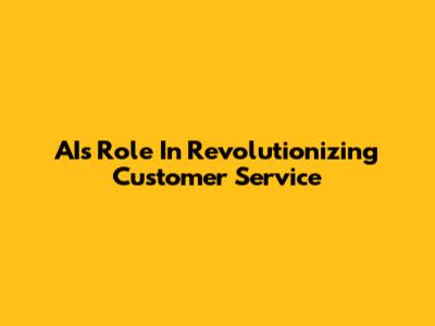 AI's Role In Revolutionizing Customer Service