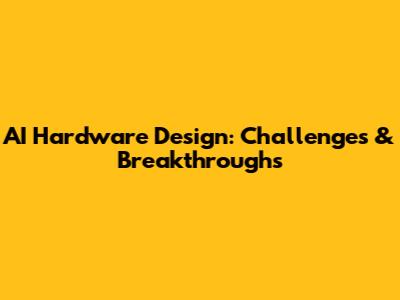 AI Hardware Design: Challenges & Breakthroughs