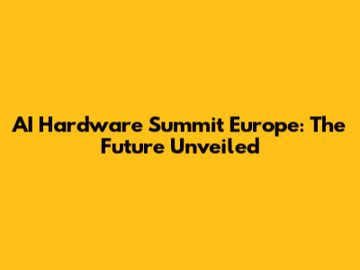 AI Hardware Summit Europe: The Future Unveiled