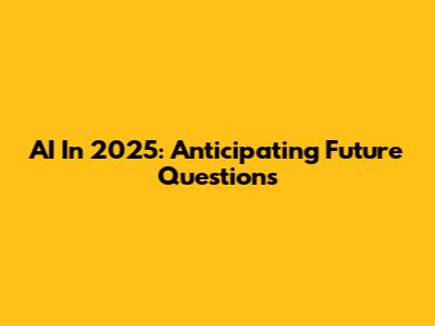AI In 2025: Anticipating Future Questions
