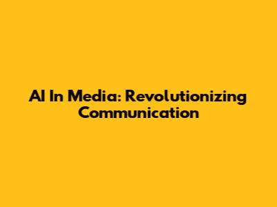 AI In Media: Revolutionizing Communication