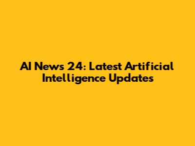 AI News 24: Latest Artificial Intelligence Updates