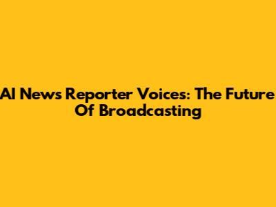 AI News Reporter Voices: The Future Of Broadcasting