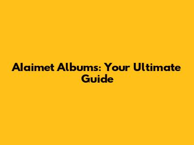 AIaimet Albums: Your Ultimate Guide