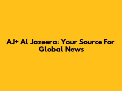 AJ+ Al Jazeera: Your Source For Global News