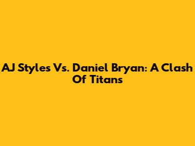 AJ Styles Vs. Daniel Bryan: A Clash Of Titans
