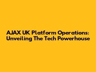 AJAX UK Platform Operations: Unveiling The Tech Powerhouse