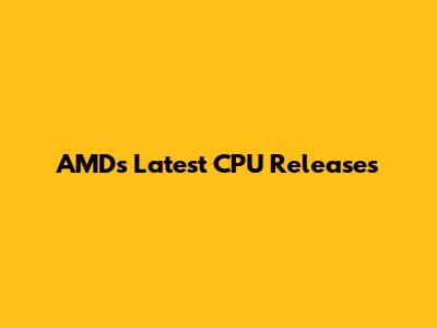 AMD's Latest CPU Releases