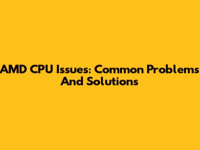 AMD CPU Issues: Common Problems And Solutions