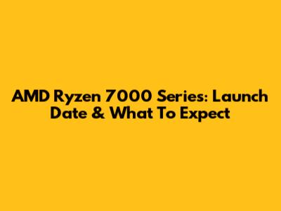 AMD Ryzen 7000 Series: Launch Date & What To Expect