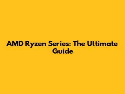 AMD Ryzen Series: The Ultimate Guide