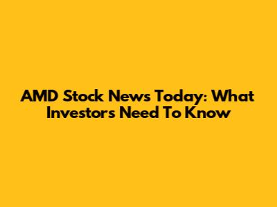 AMD Stock News Today: What Investors Need To Know