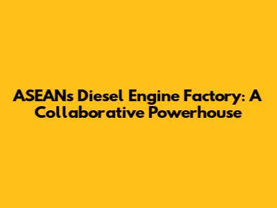 ASEAN's Diesel Engine Factory: A Collaborative Powerhouse