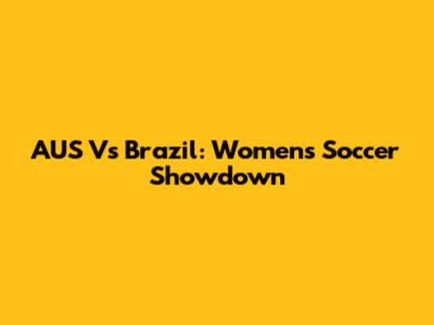 AUS Vs Brazil: Women's Soccer Showdown