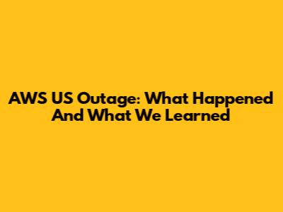AWS US Outage: What Happened And What We Learned