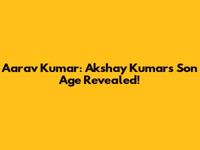 Aarav Kumar: Akshay Kumar's Son Age Revealed!