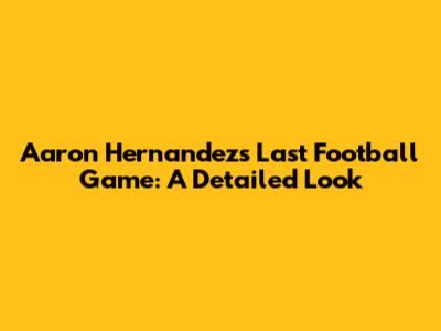 Aaron Hernandez's Last Football Game: A Detailed Look