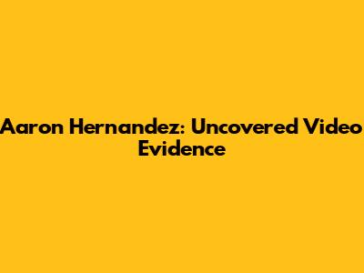 Aaron Hernandez: Uncovered Video Evidence