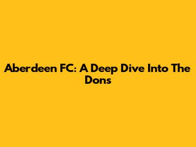 Aberdeen FC: A Deep Dive Into The Dons