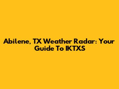 Abilene, TX Weather Radar: Your Guide To IKTXS