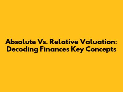 Absolute Vs. Relative Valuation: Decoding Finance's Key Concepts