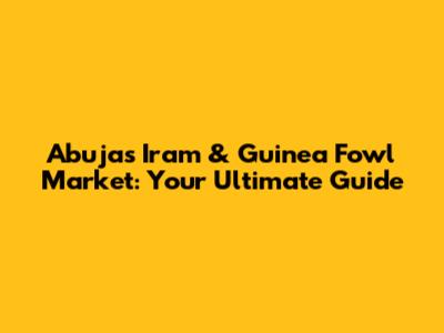 Abuja's Iram & Guinea Fowl Market: Your Ultimate Guide