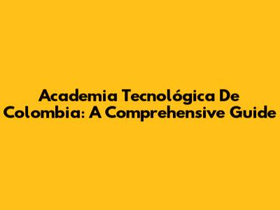 Academia Tecnológica De Colombia: A Comprehensive Guide