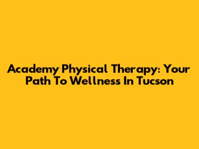 Academy Physical Therapy: Your Path To Wellness In Tucson