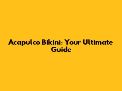 Acapulco Bikini: Your Ultimate Guide