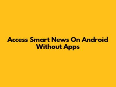 Access Smart News On Android Without Apps