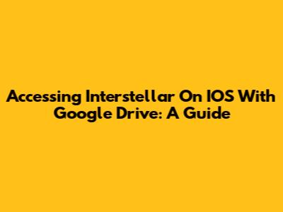 Accessing Interstellar On IOS With Google Drive: A Guide