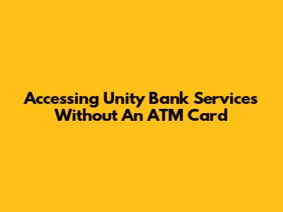 Accessing Unity Bank Services Without An ATM Card
