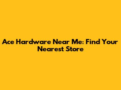 Ace Hardware Near Me: Find Your Nearest Store