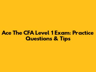 Ace The CFA Level 1 Exam: Practice Questions & Tips