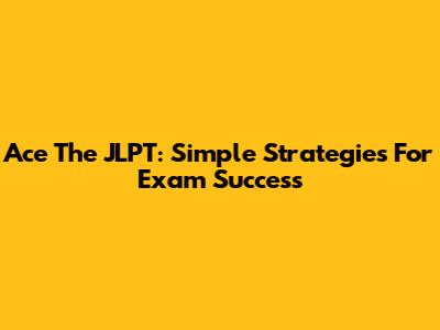 Ace The JLPT: Simple Strategies For Exam Success