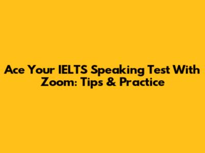 Ace Your IELTS Speaking Test With Zoom: Tips & Practice