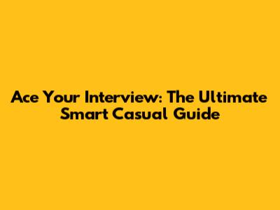 Ace Your Interview: The Ultimate Smart Casual Guide