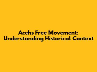 Aceh's Free Movement: Understanding Historical Context