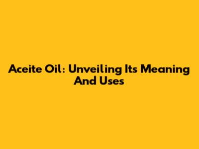 Aceite Oil: Unveiling Its Meaning And Uses